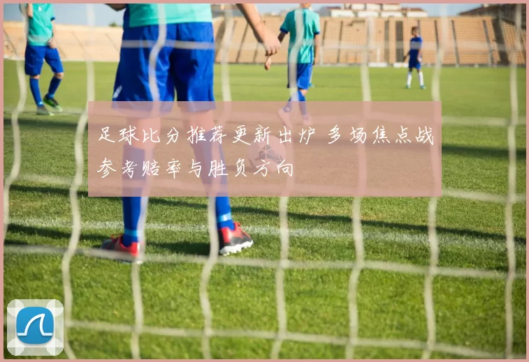 足球比分推荐更新出炉 多场焦点战参考赔率与胜负方向