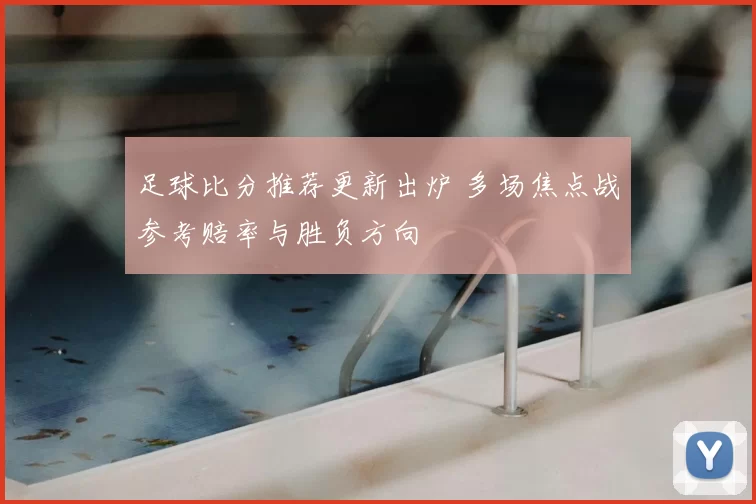 足球比分推荐更新出炉 多场焦点战参考赔率与胜负方向