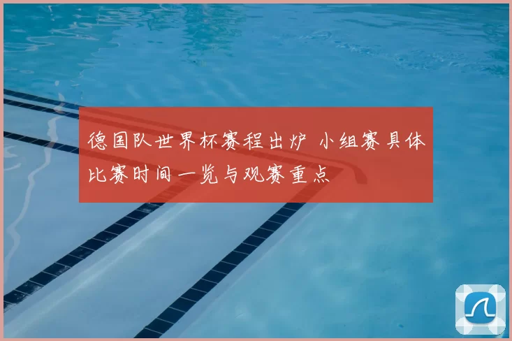 德国队世界杯赛程出炉 小组赛具体比赛时间一览与观赛重点
