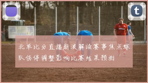 北单比分直播新浪解读赛事焦点球队伤停调整影响比赛结果预测