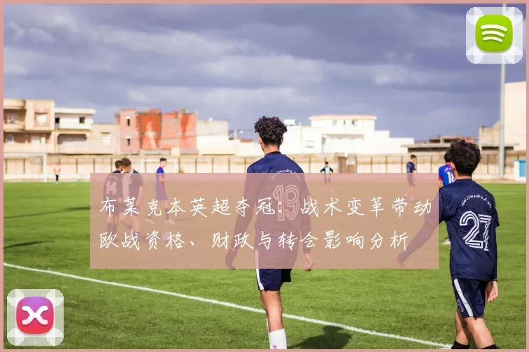 布莱克本英超夺冠：战术变革带动欧战资格、财政与转会影响分析