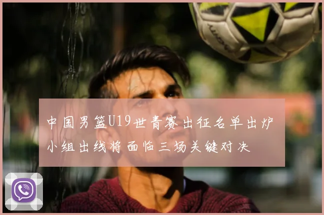 中国男篮U19世青赛出征名单出炉 小组出线将面临三场关键对决