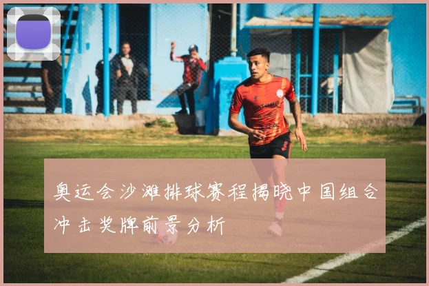 奥运会沙滩排球赛程揭晓中国组合冲击奖牌前景分析