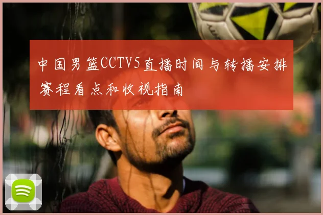 中国男篮CCTV5直播时间与转播安排 赛程看点和收视指南