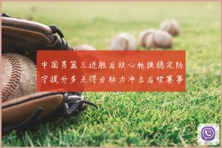 中国男篮三连胜后核心轮换稳定防守提升多点得分助力冲击后续赛事
