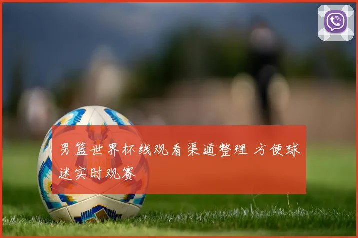 男篮世界杯线观看渠道整理 方便球迷实时观赛