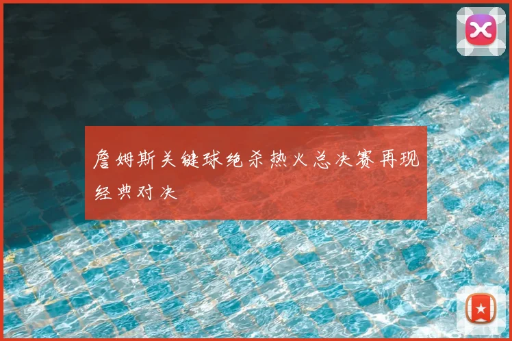 詹姆斯关键球绝杀热火总决赛再现经典对决