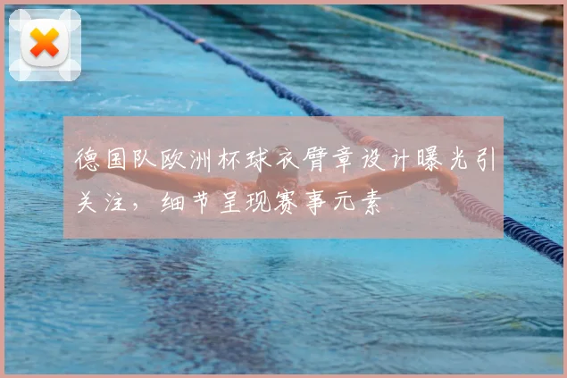德国队欧洲杯球衣臂章设计曝光引关注，细节呈现赛事元素