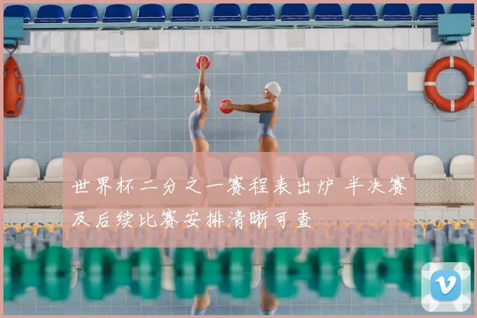 世界杯二分之一赛程表出炉 半决赛及后续比赛安排清晰可查