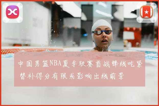 中国男篮NBA夏季联赛首战锋线吃紧 替补得分有限或影响出线前景